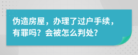 伪造房屋，办理了过户手续，有罪吗？会被怎么判处？