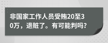 非国家工作人员受贿20至30万，退赃了。有可能判吗？