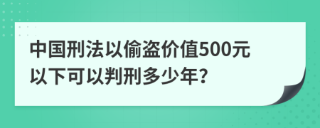 中国刑法以偷盗价值500元以下可以判刑多少年？