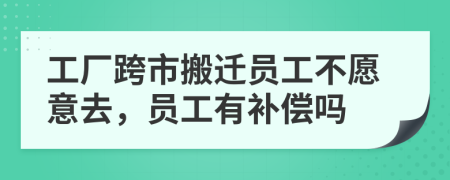 工厂跨市搬迁员工不愿意去，员工有补偿吗