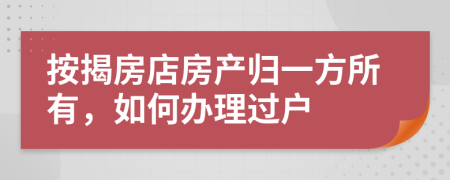 按揭房店房产归一方所有，如何办理过户