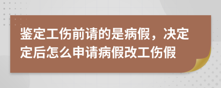 鉴定工伤前请的是病假，决定定后怎么申请病假改工伤假