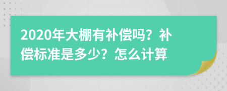 2020年大棚有补偿吗？补偿标准是多少？怎么计算