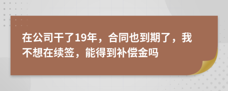 在公司干了19年，合同也到期了，我不想在续签，能得到补偿金吗