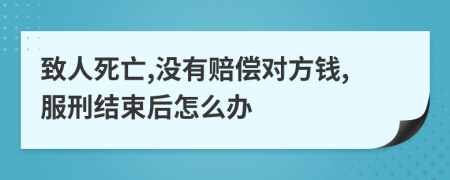 致人死亡,没有赔偿对方钱,服刑结束后怎么办