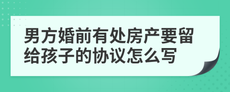 男方婚前有处房产要留给孩子的协议怎么写