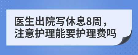 医生出院写休息8周，注意护理能要护理费吗