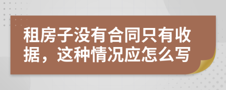 租房子没有合同只有收据，这种情况应怎么写