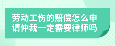劳动工伤的赔偿怎么申请仲裁一定需要律师吗