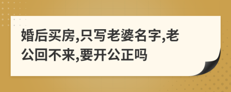 婚后买房,只写老婆名字,老公回不来,要开公正吗