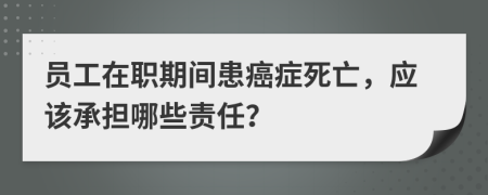 员工在职期间患癌症死亡，应该承担哪些责任？