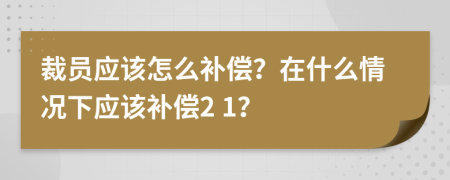 裁员应该怎么补偿？在什么情况下应该补偿2 1？