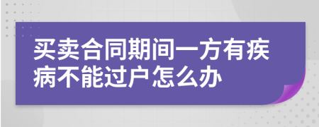 买卖合同期间一方有疾病不能过户怎么办