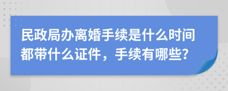 民政局办离婚手续是什么时间都带什么证件，手续有哪些？