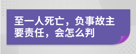 至一人死亡，负事故主要责任，会怎么判