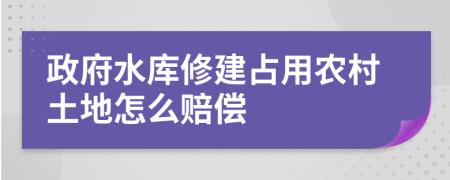 政府水库修建占用农村土地怎么赔偿