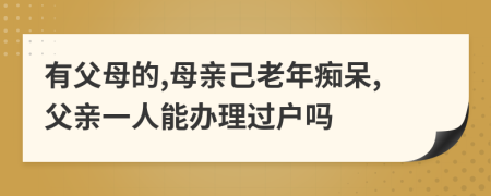 有父母的,母亲己老年痴呆,父亲一人能办理过户吗