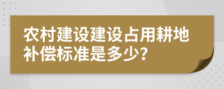 农村建设建设占用耕地补偿标准是多少？