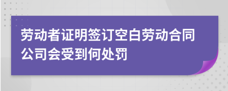 劳动者证明签订空白劳动合同公司会受到何处罚