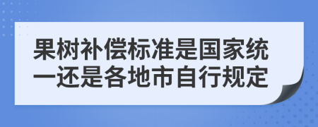 果树补偿标准是国家统一还是各地市自行规定