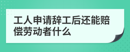 工人申请辞工后还能赔偿劳动者什么