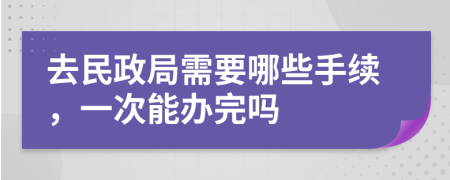 去民政局需要哪些手续，一次能办完吗