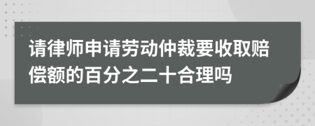 请律师申请劳动仲裁要收取赔偿额的百分之二十合理吗