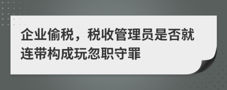 企业偷税，税收管理员是否就连带构成玩忽职守罪