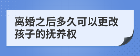 离婚之后多久可以更改孩子的抚养权