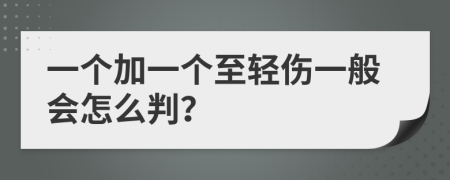 一个加一个至轻伤一般会怎么判？