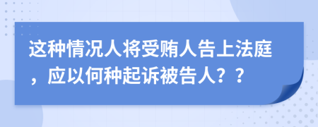 这种情况人将受贿人告上法庭，应以何种起诉被告人？？