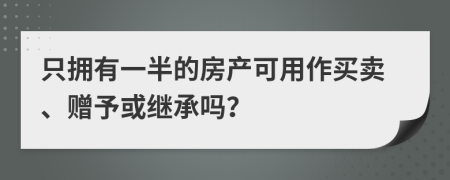 只拥有一半的房产可用作买卖、赠予或继承吗？