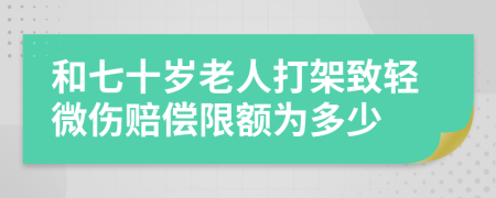 和七十岁老人打架致轻微伤赔偿限额为多少