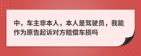 中，车主非本人，本人是驾驶员，我能作为原告起诉对方赔偿车损吗