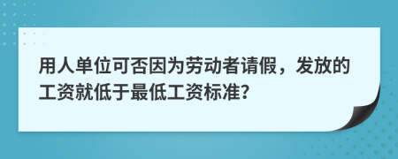 用人单位可否因为劳动者请假，发放的工资就低于最低工资标准？