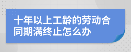 十年以上工龄的劳动合同期满终止怎么办