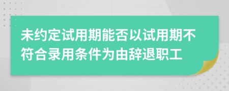 未约定试用期能否以试用期不符合录用条件为由辞退职工