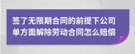 签了无限期合同的前提下公司单方面解除劳动合同怎么赔偿