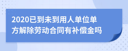 2020已到未到用人单位单方解除劳动合同有补偿金吗