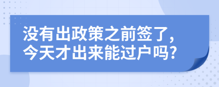 没有出政策之前签了,今天才出来能过户吗?