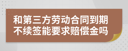 和第三方劳动合同到期不续签能要求赔偿金吗