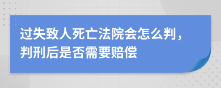 过失致人死亡法院会怎么判，判刑后是否需要赔偿