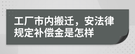 工厂市内搬迁，安法律规定补偿金是怎样