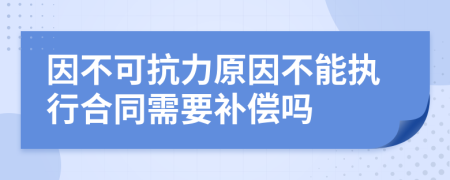 因不可抗力原因不能执行合同需要补偿吗