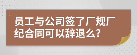 员工与公司签了厂规厂纪合同可以辞退么?