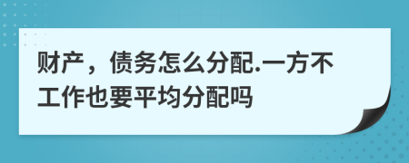 财产，债务怎么分配.一方不工作也要平均分配吗