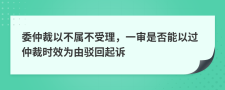 委仲裁以不属不受理，一审是否能以过仲裁时效为由驳回起诉