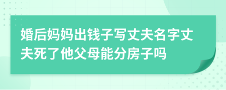 婚后妈妈出钱子写丈夫名字丈夫死了他父母能分房子吗
