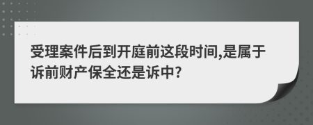 受理案件后到开庭前这段时间,是属于诉前财产保全还是诉中?