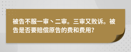 被告不服一审丶二审。三审又败诉。被告是否要赔偿原告的费和费用？